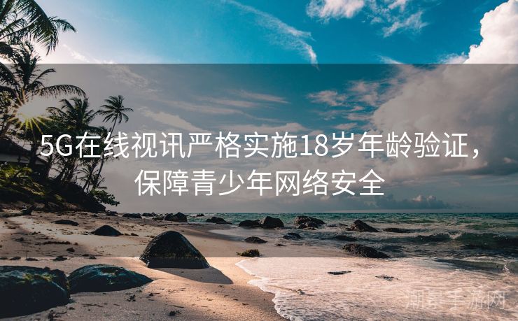 5G在线视讯严格实施18岁年龄验证，保障青少年网络安全