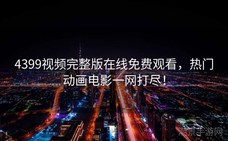 4399视频完整版在线免费观看，热门动画电影一网打尽！