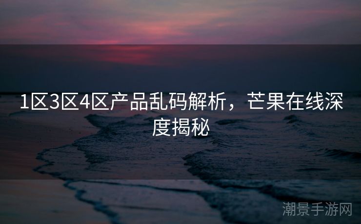 1区3区4区产品乱码解析，芒果在线深度揭秘