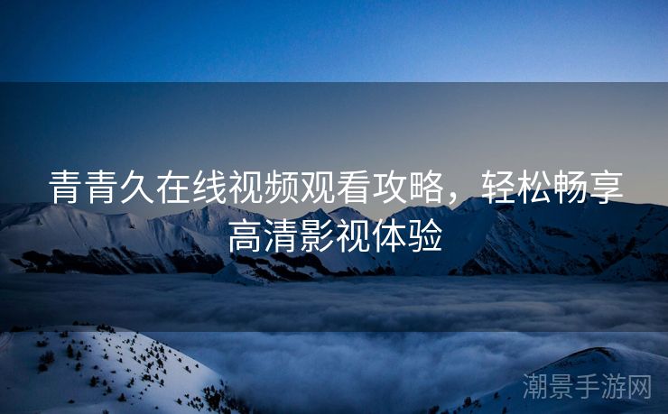 青青久在线视频观看攻略，轻松畅享高清影视体验