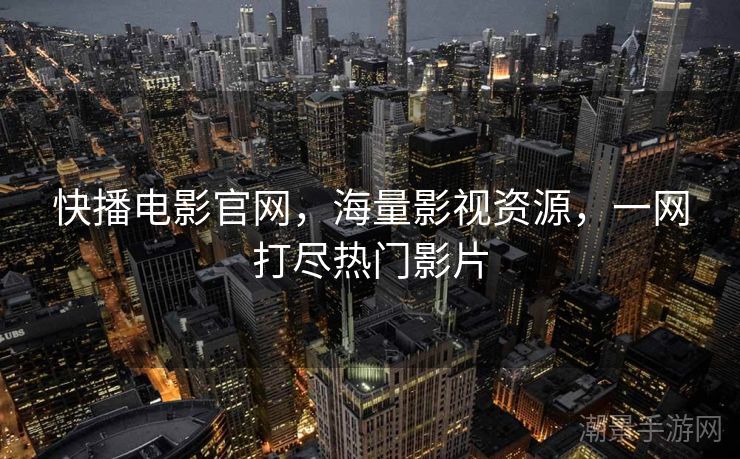 快播电影官网，海量影视资源，一网打尽热门影片