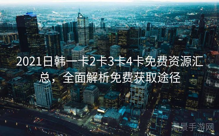 2021日韩一卡2卡3卡4卡免费资源汇总，全面解析免费获取途径