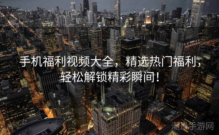 手机福利视频大全，精选热门福利，轻松解锁精彩瞬间！