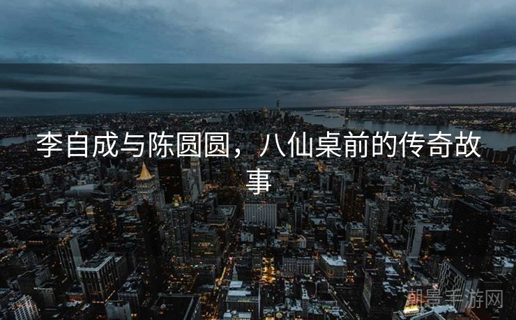 李自成与陈圆圆，八仙桌前的传奇故事