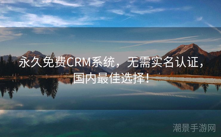 永久免费CRM系统，无需实名认证，国内最佳选择！