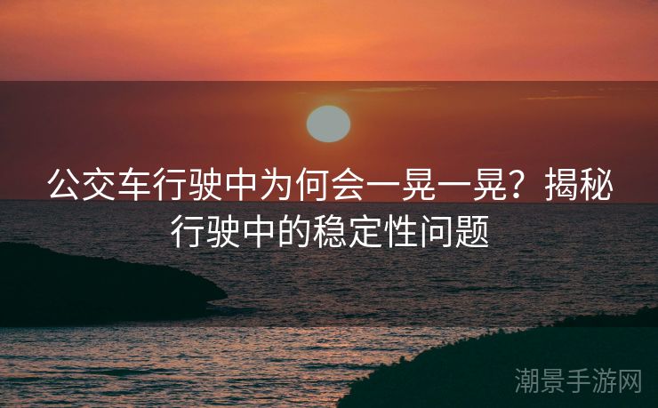 公交车行驶中为何会一晃一晃？揭秘行驶中的稳定性问题