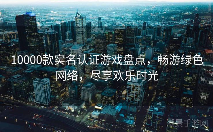 10000款实名认证游戏盘点，畅游绿色网络，尽享欢乐时光