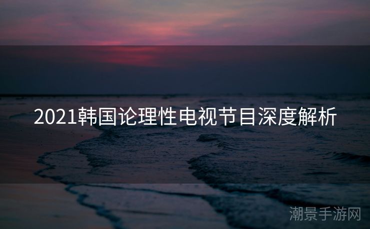 2021韩国论理性电视节目深度解析