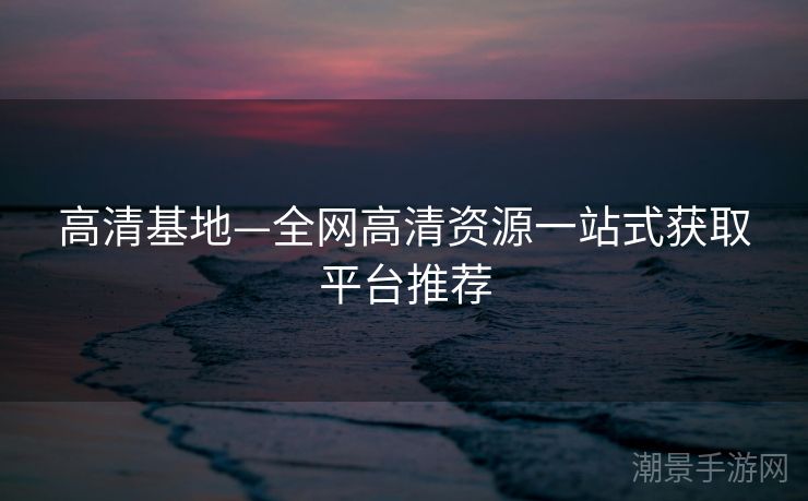 高清基地—全网高清资源一站式获取平台推荐