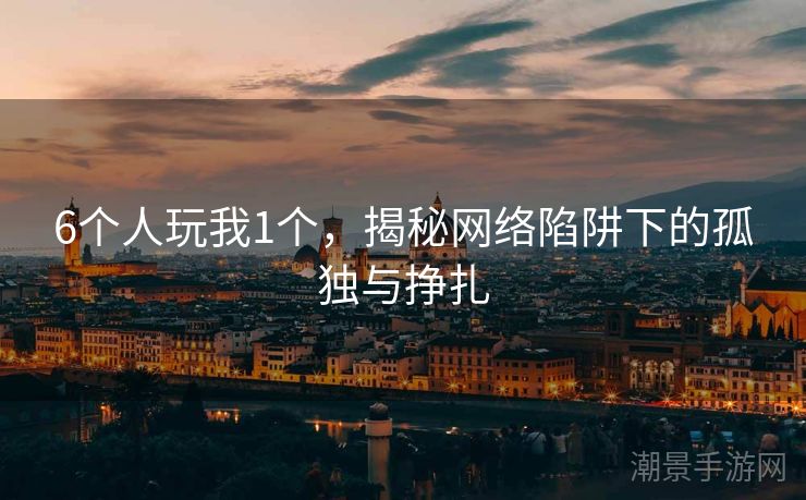 6个人玩我1个，揭秘网络陷阱下的孤独与挣扎