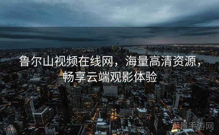 鲁尔山视频在线网，海量高清资源，畅享云端观影体验
