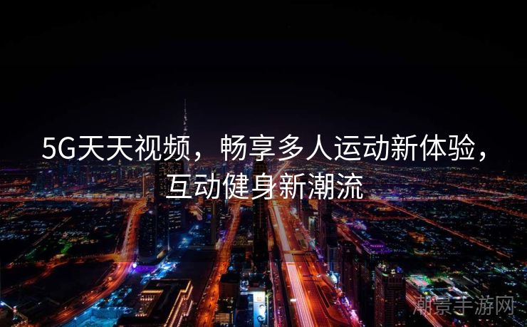 5G天天视频，畅享多人运动新体验，互动健身新潮流