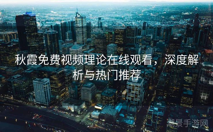 秋霞免费视频理论在线观看，深度解析与热门推荐