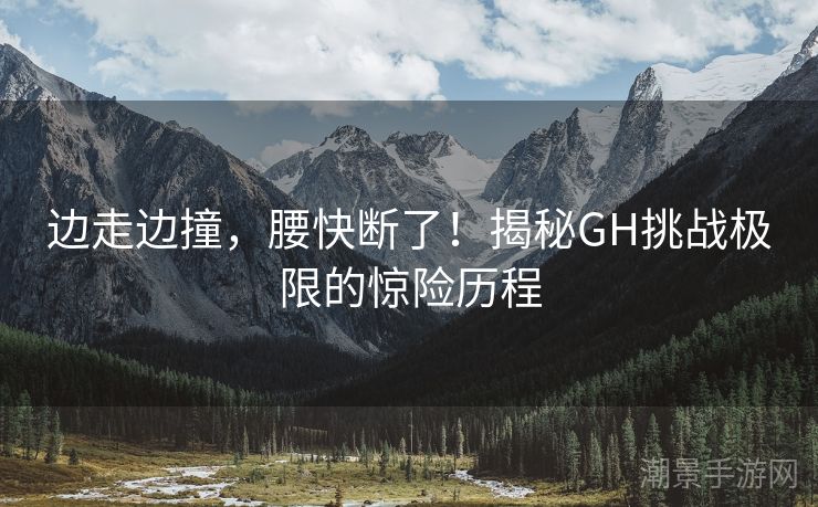 边走边撞，腰快断了！揭秘GH挑战极限的惊险历程
