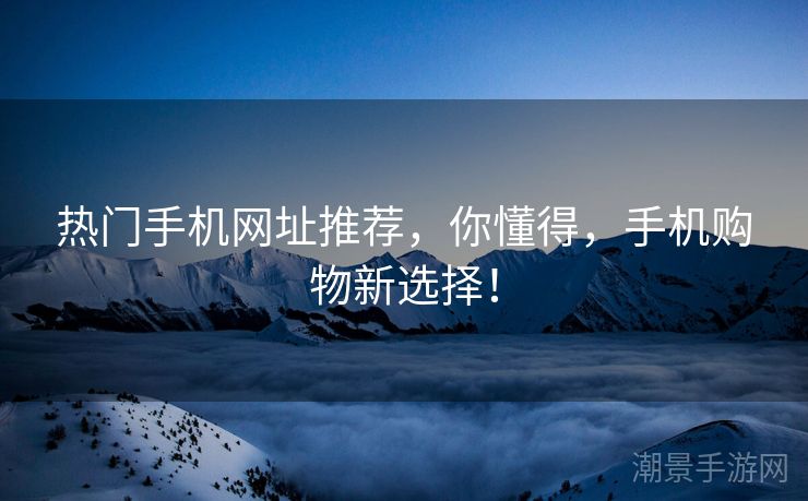 热门手机网址推荐，你懂得，手机购物新选择！