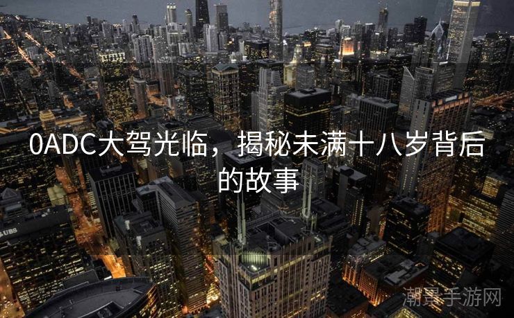 0ADC大驾光临，揭秘未满十八岁背后的故事
