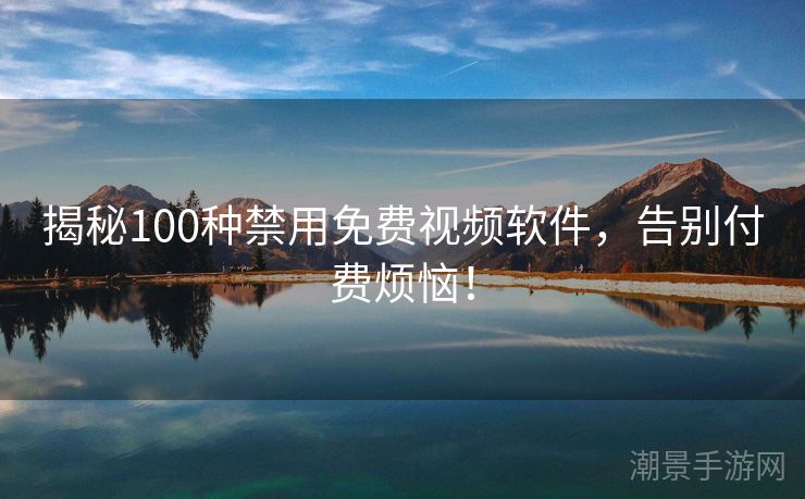 揭秘100种禁用免费视频软件，告别付费烦恼！