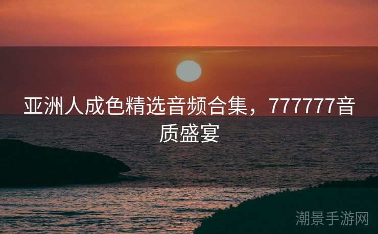 亚洲人成色精选音频合集，777777音质盛宴