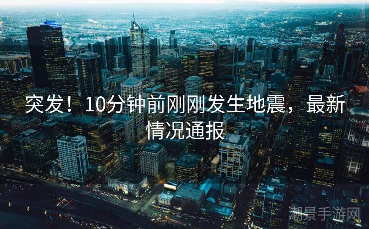 突发！10分钟前刚刚发生地震，最新情况通报