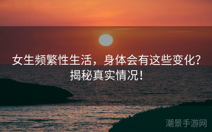 女生频繁性生活,身体会有这些变化?揭秘真实情况! 女生频繁性生活,身体会有这些变化?揭秘真实情况!