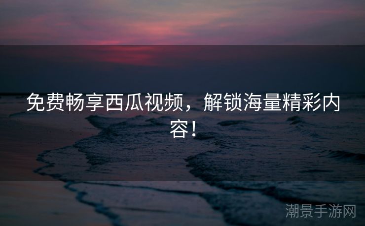 免费畅享西瓜视频，解锁海量精彩内容！