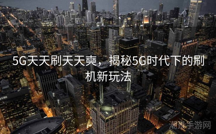 5G天天刷天天奭，揭秘5G时代下的刷机新玩法