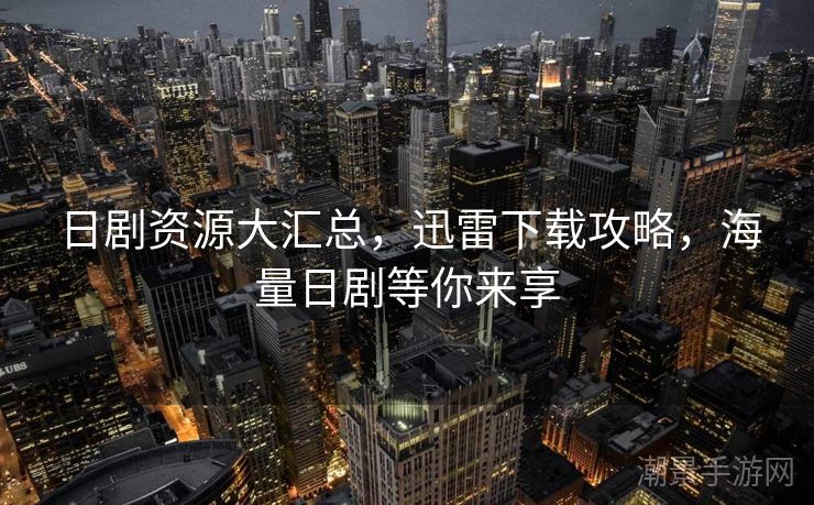 日剧资源大汇总，迅雷下载攻略，海量日剧等你来享