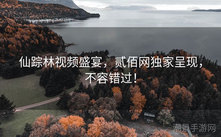 仙踪林视频盛宴，贰佰网独家呈现，不容错过！