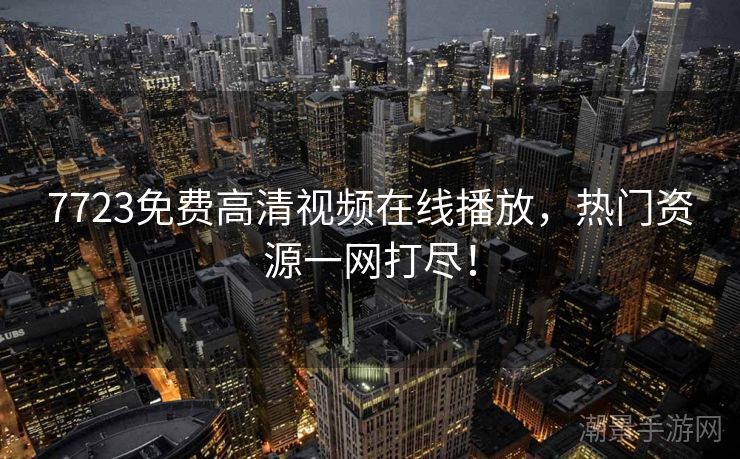 7723免费高清视频在线播放，热门资源一网打尽！