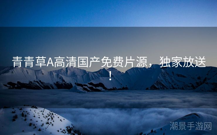青青草A高清国产免费片源，独家放送！