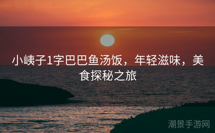 小峓子1字巴巴鱼汤饭，年轻滋味，美食探秘之旅
