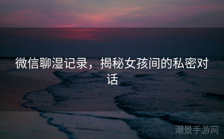 微信聊湿记录，揭秘女孩间的私密对话