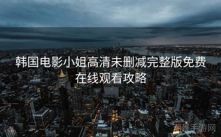 韩国电影小姐高清未删减完整版免费在线观看攻略