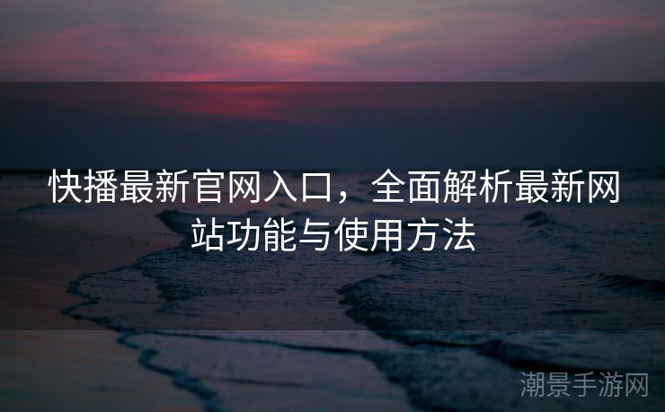 快播最新官网入口，全面解析最新网站功能与使用方法