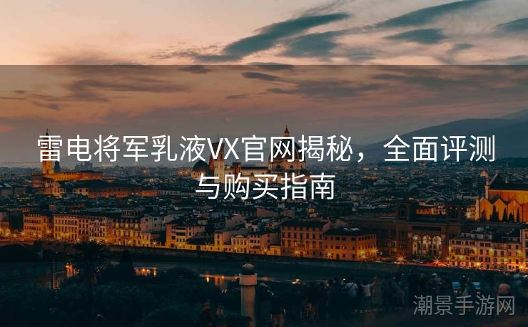 雷电将军乳液VX官网揭秘，全面评测与购买指南