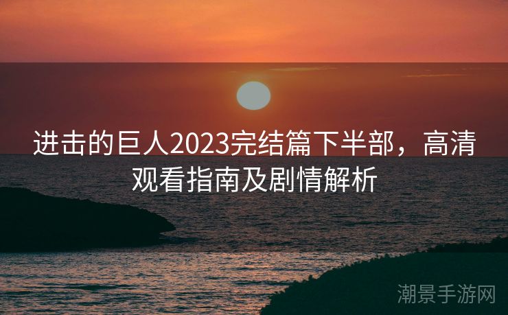 进击的巨人2023完结篇下半部，高清观看指南及剧情解析