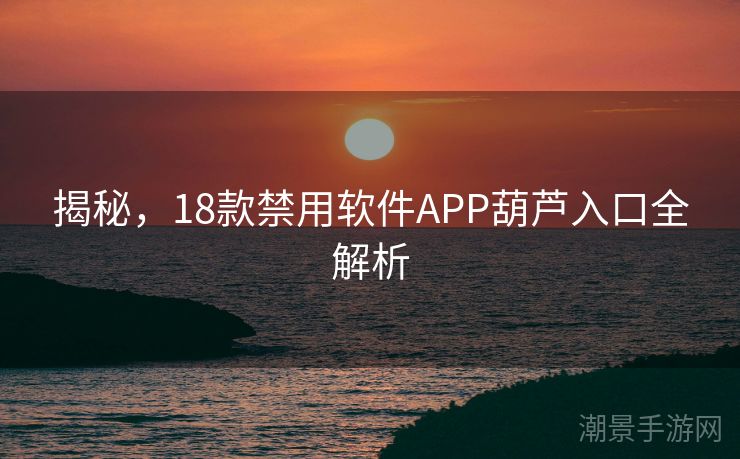 揭秘，18款禁用软件APP葫芦入口全解析
