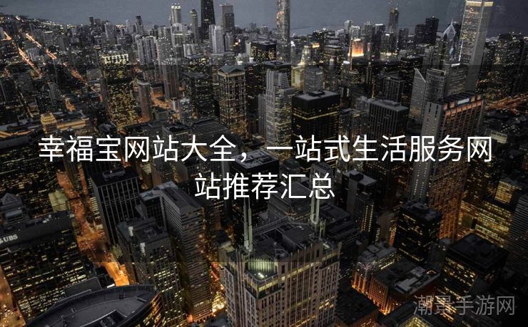 幸福宝网站大全，一站式生活服务网站推荐汇总