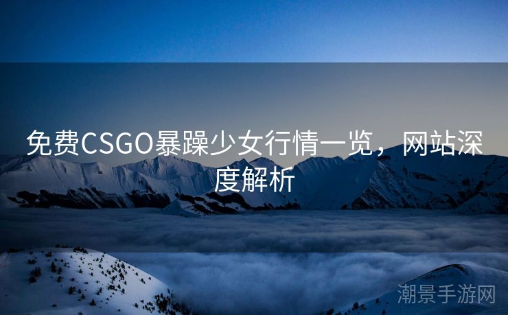 免费CSGO暴躁少女行情一览，网站深度解析