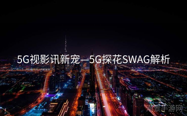 5G视影讯新宠—5G探花SWAG解析