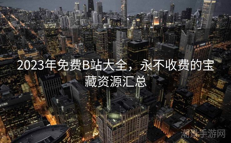 2023年免费B站大全，永不收费的宝藏资源汇总