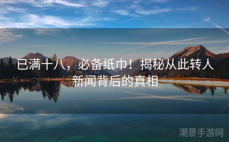 已满十八，必备纸巾！揭秘从此转人新闻背后的真相