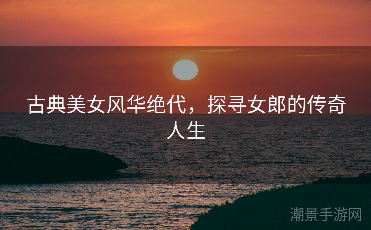 古典美女风华绝代，探寻女郎的传奇人生