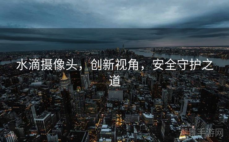 水滴摄像头，创新视角，安全守护之道