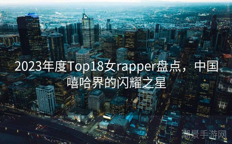 2023年度Top18女rapper盘点，中国嘻哈界的闪耀之星