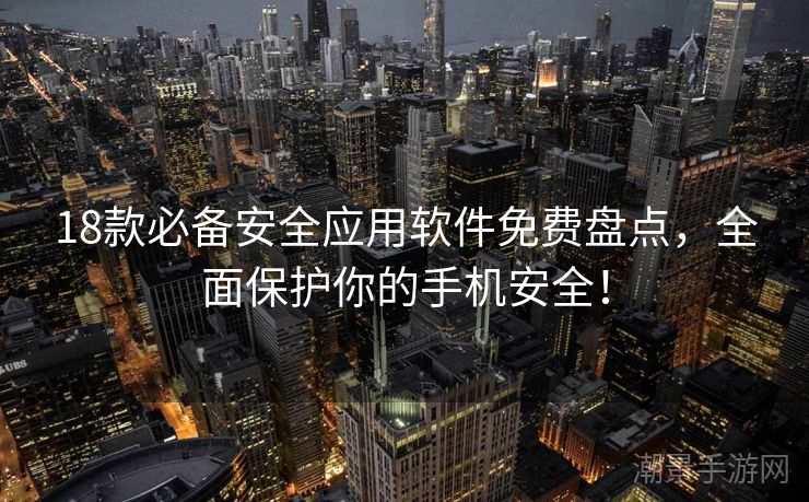 18款必备安全应用软件免费盘点，全面保护你的手机安全！