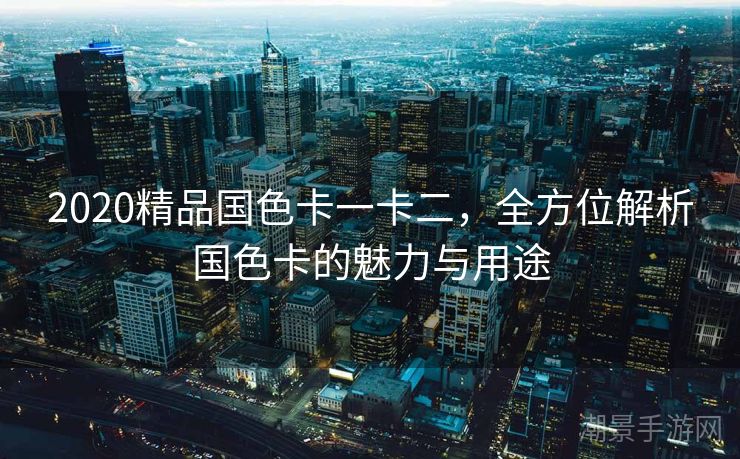 2020精品国色卡一卡二，全方位解析国色卡的魅力与用途