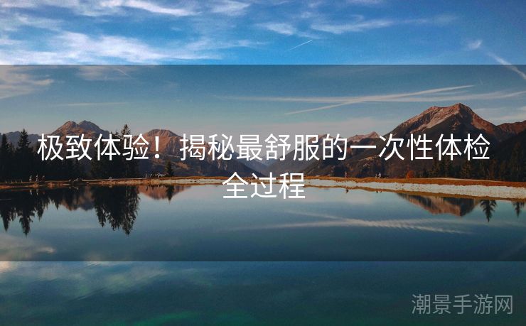 极致体验！揭秘最舒服的一次性体检全过程