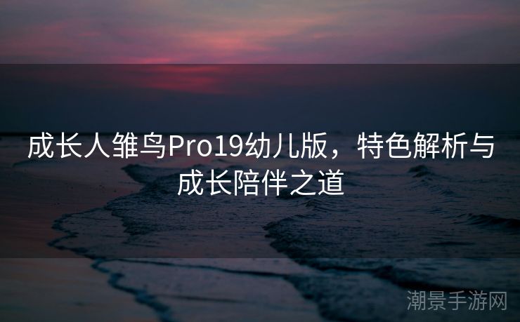 成长人雏鸟Pro19幼儿版，特色解析与成长陪伴之道