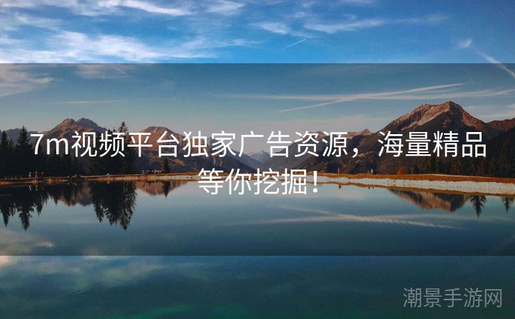 7m视频平台独家广告资源，海量精品等你挖掘！